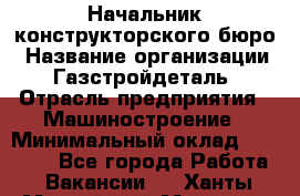 Начальник конструкторского бюро › Название организации ­ Газстройдеталь › Отрасль предприятия ­ Машиностроение › Минимальный оклад ­ 60 000 - Все города Работа » Вакансии   . Ханты-Мансийский,Мегион г.